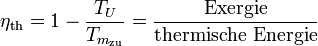 \eta_\mathrm{th} = 1 - \frac{T_U}{T_{m_\mathrm{zu}}} = \frac{\text{Exergie}}{\text{thermische Energie}} 